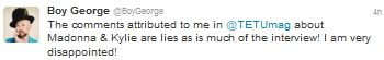 Boy George denies ever having said those comments about Madonna and Kylie Minogue in the Tetu interview by Romain Burrel. (1)